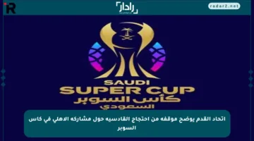 اتحاد القدم يوضح موقفه من احتجاج القادسية حول مشاركة الأهلي في كأس السوبر